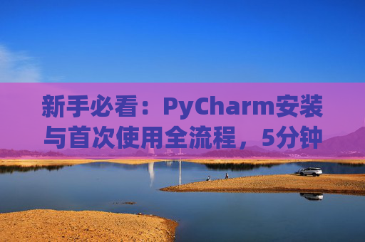 新手必看：PyCharm安装与首次使用全流程，5分钟快速上手